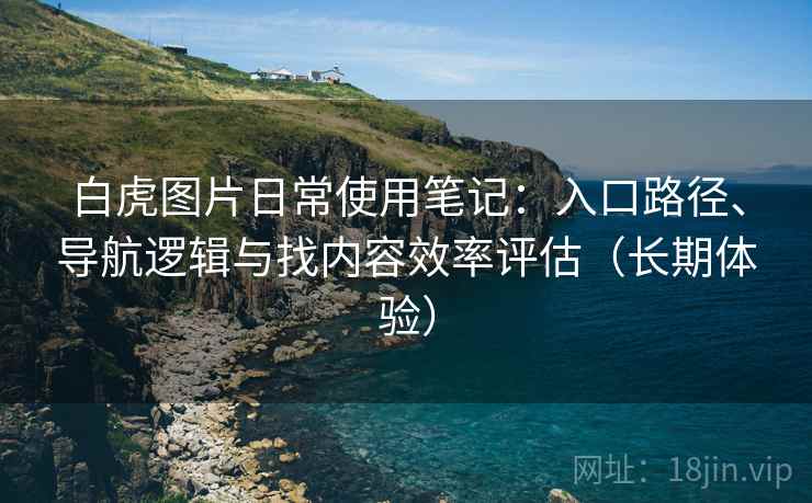 白虎图片日常使用笔记:入口路径、导航逻辑与找内容效率评估(长期体验)-第1张图片 白虎图片日常使用笔记:入口路径、导航逻辑与找内容效率评估(长期体验)-第1张图片