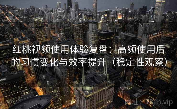 红桃视频使用体验复盘:高频使用后的习惯变化与效率提升(稳定性观察)-第1张图片 红桃视频使用体验复盘:高频使用后的习惯变化与效率提升(稳定性观察)-第1张图片