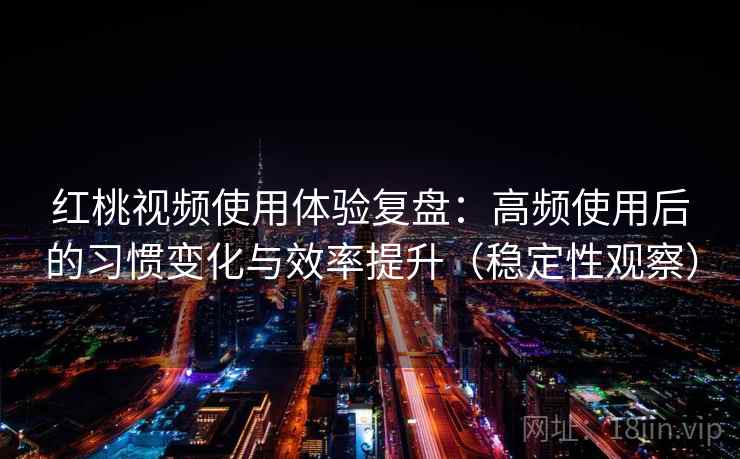红桃视频使用体验复盘:高频使用后的习惯变化与效率提升(稳定性观察)-第2张图片 红桃视频使用体验复盘:高频使用后的习惯变化与效率提升(稳定性观察)-第2张图片