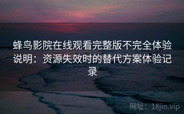 蜂鸟影院在线观看完整版不完全体验说明:资源失效时的替代方案体验记录-第2张图片 蜂鸟影院在线观看完整版不完全体验说明:资源失效时的替代方案体验记录-第2张图片