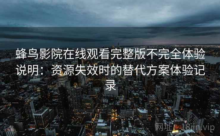 蜂鸟影院在线观看完整版不完全体验说明:资源失效时的替代方案体验记录-第1张图片 蜂鸟影院在线观看完整版不完全体验说明:资源失效时的替代方案体验记录-第1张图片