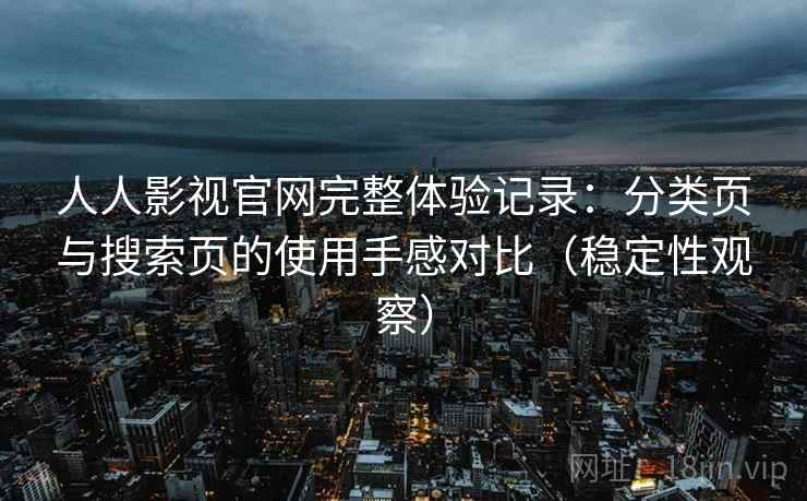 人人影视官网完整体验记录:分类页与搜索页的使用手感对比(稳定性观察)-第2张图片 人人影视官网完整体验记录:分类页与搜索页的使用手感对比(稳定性观察)-第2张图片
