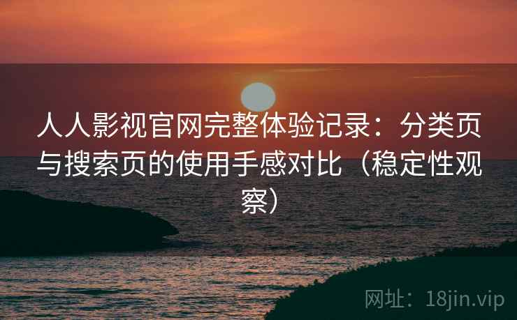 人人影视官网完整体验记录:分类页与搜索页的使用手感对比(稳定性观察)-第1张图片 人人影视官网完整体验记录:分类页与搜索页的使用手感对比(稳定性观察)-第1张图片