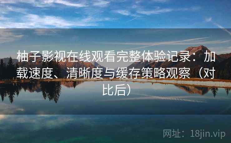 柚子影视在线观看完整体验记录:加载速度、清晰度与缓存策略观察(对比后)-第1张图片 柚子影视在线观看完整体验记录:加载速度、清晰度与缓存策略观察(对比后)-第1张图片