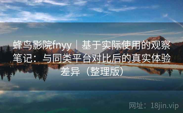 蜂鸟影院fnyy｜基于实际使用的观察笔记：与同类平台对比后的真实体验差异（整理版）-第1张图片