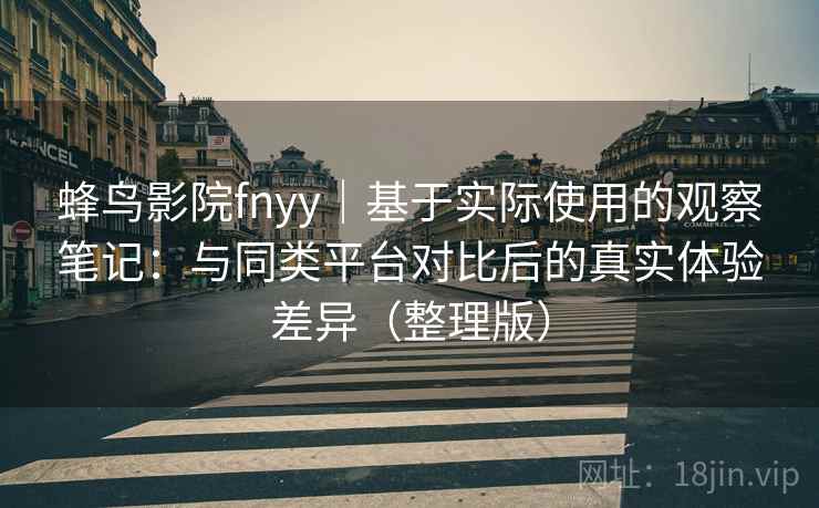 蜂鸟影院fnyy｜基于实际使用的观察笔记：与同类平台对比后的真实体验差异（整理版）-第2张图片