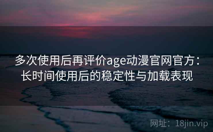 多次使用后再评价age动漫官网官方:长时间使用后的稳定性与加载表现-第2张图片 多次使用后再评价age动漫官网官方:长时间使用后的稳定性与加载表现-第2张图片