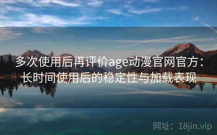 多次使用后再评价age动漫官网官方:长时间使用后的稳定性与加载表现-第1张图片 多次使用后再评价age动漫官网官方:长时间使用后的稳定性与加载表现-第1张图片