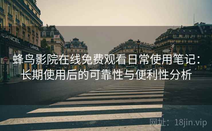 蜂鸟影院在线免费观看日常使用笔记:长期使用后的可靠性与便利性分析-第2张图片 蜂鸟影院在线免费观看日常使用笔记:长期使用后的可靠性与便利性分析-第2张图片