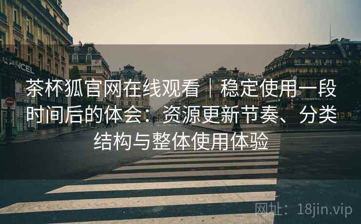 茶杯狐官网在线观看|稳定使用一段时间后的体会:资源更新节奏、分类结构与整体使用体验-第2张图片 茶杯狐官网在线观看|稳定使用一段时间后的体会:资源更新节奏、分类结构与整体使用体验-第2张图片