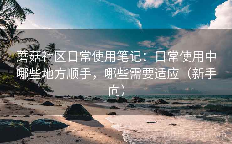 蘑菇社区日常使用笔记:日常使用中哪些地方顺手,哪些需要适应(新手向)-第1张图片 蘑菇社区日常使用笔记:日常使用中哪些地方顺手,哪些需要适应(新手向)-第1张图片