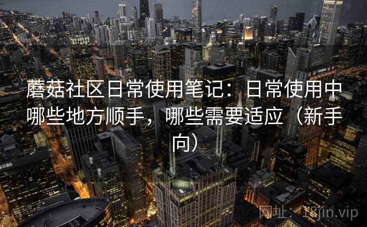 蘑菇社区日常使用笔记:日常使用中哪些地方顺手,哪些需要适应(新手向)-第2张图片 蘑菇社区日常使用笔记:日常使用中哪些地方顺手,哪些需要适应(新手向)-第2张图片