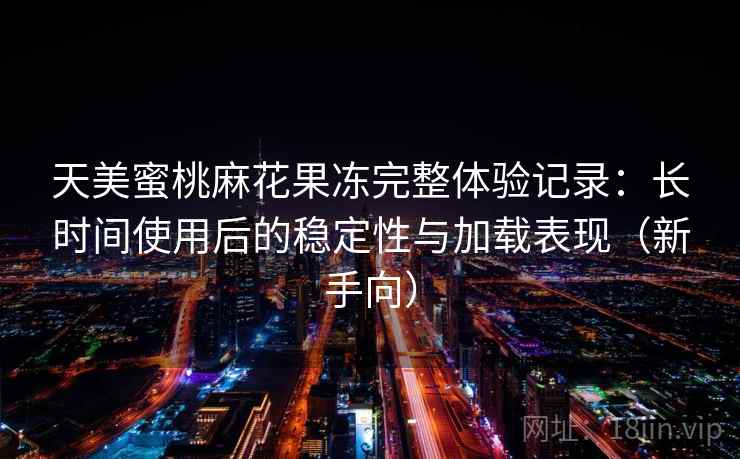 天美蜜桃麻花果冻完整体验记录：长时间使用后的稳定性与加载表现（新手向）-第2张图片