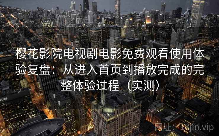 樱花影院电视剧电影免费观看使用体验复盘：从进入首页到播放完成的完整体验过程（实测）-第2张图片