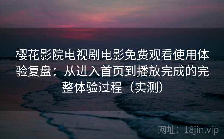 樱花影院电视剧电影免费观看使用体验复盘：从进入首页到播放完成的完整体验过程（实测）-第1张图片