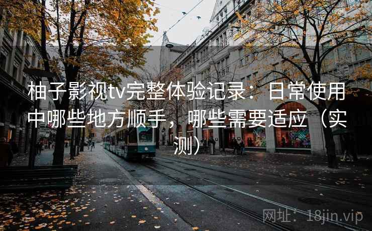 柚子影视tv完整体验记录:日常使用中哪些地方顺手,哪些需要适应(实测)-第1张图片 柚子影视tv完整体验记录:日常使用中哪些地方顺手,哪些需要适应(实测)-第1张图片