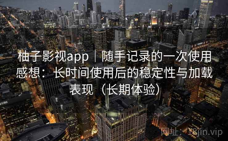 柚子影视app｜随手记录的一次使用感想：长时间使用后的稳定性与加载表现（长期体验）-第1张图片