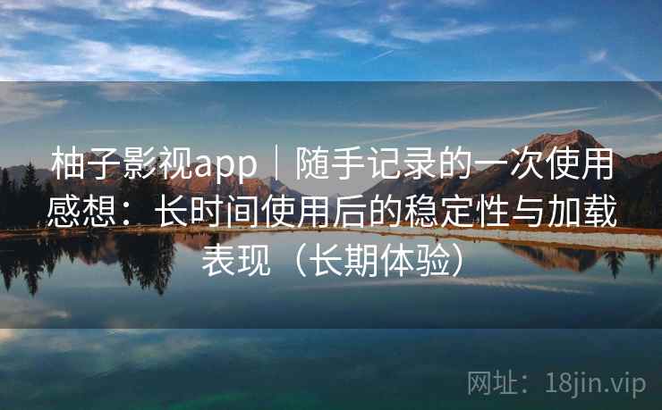柚子影视app｜随手记录的一次使用感想：长时间使用后的稳定性与加载表现（长期体验）-第2张图片