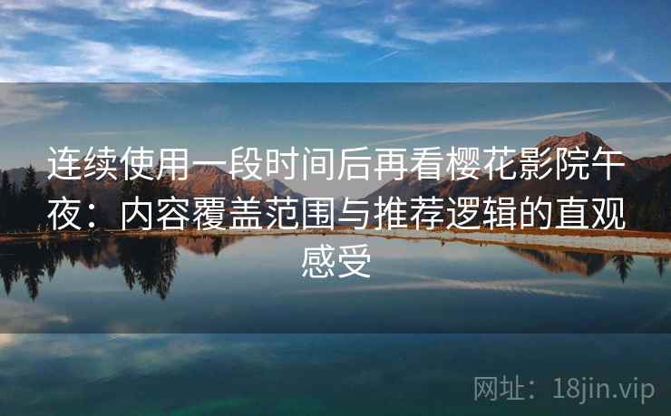 连续使用一段时间后再看樱花影院午夜:内容覆盖范围与推荐逻辑的直观感受-第1张图片 连续使用一段时间后再看樱花影院午夜:内容覆盖范围与推荐逻辑的直观感受-第1张图片