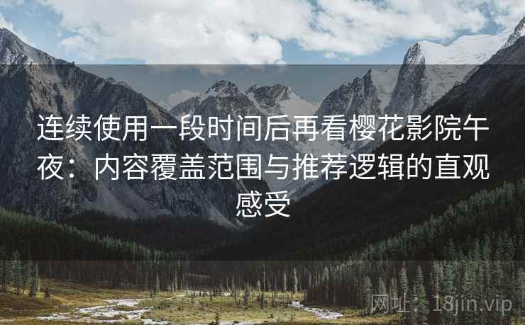 连续使用一段时间后再看樱花影院午夜:内容覆盖范围与推荐逻辑的直观感受-第2张图片 连续使用一段时间后再看樱花影院午夜:内容覆盖范围与推荐逻辑的直观感受-第2张图片