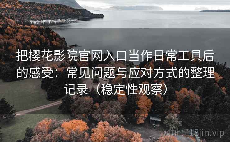 把樱花影院官网入口当作日常工具后的感受:常见问题与应对方式的整理记录(稳定性观察)-第1张图片 把樱花影院官网入口当作日常工具后的感受:常见问题与应对方式的整理记录(稳定性观察)-第1张图片