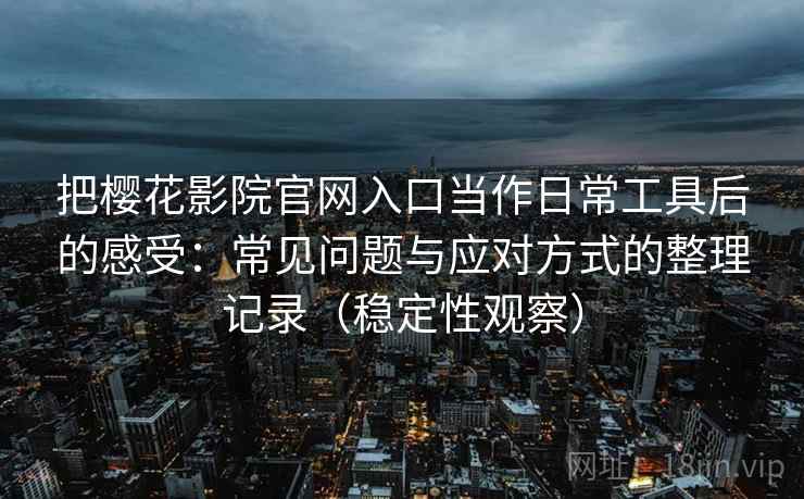 把樱花影院官网入口当作日常工具后的感受:常见问题与应对方式的整理记录(稳定性观察)-第2张图片 把樱花影院官网入口当作日常工具后的感受:常见问题与应对方式的整理记录(稳定性观察)-第2张图片
