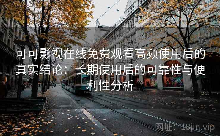可可影视在线免费观看高频使用后的真实结论:长期使用后的可靠性与便利性分析-第2张图片 可可影视在线免费观看高频使用后的真实结论:长期使用后的可靠性与便利性分析-第2张图片