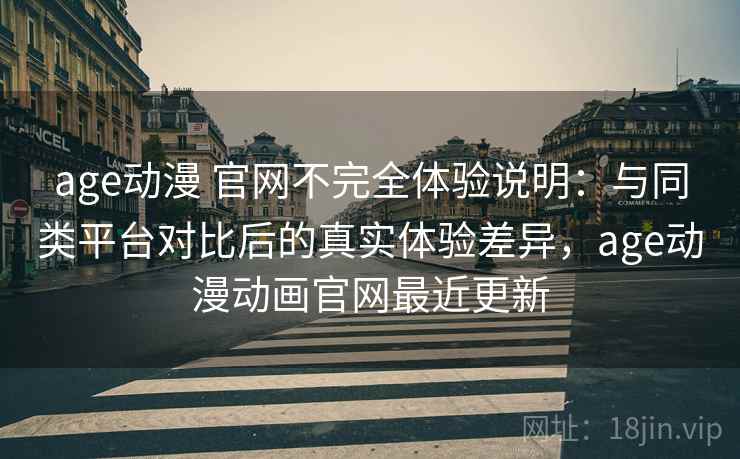 age动漫 官网不完全体验说明：与同类平台对比后的真实体验差异，age动漫动画官网最近更新-第1张图片