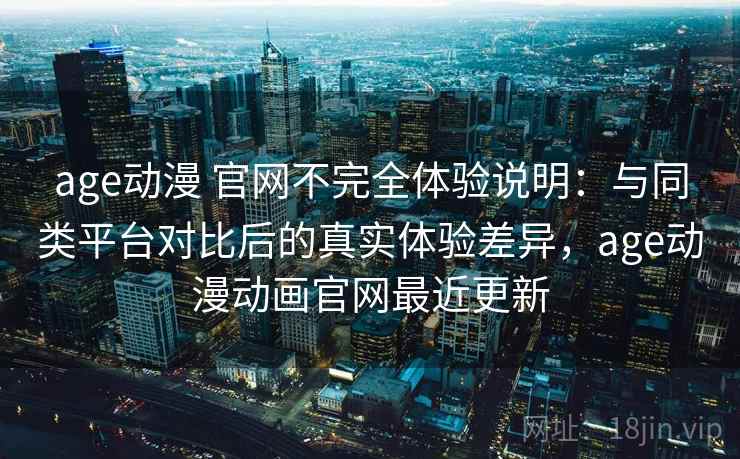 age动漫 官网不完全体验说明：与同类平台对比后的真实体验差异，age动漫动画官网最近更新-第2张图片