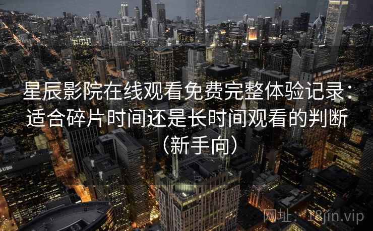 星辰影院在线观看免费完整体验记录:适合碎片时间还是长时间观看的判断(新手向)-第1张图片 星辰影院在线观看免费完整体验记录:适合碎片时间还是长时间观看的判断(新手向)-第1张图片