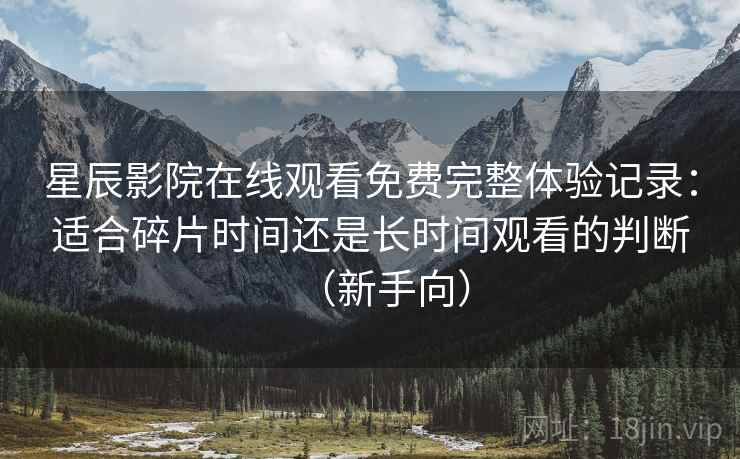 星辰影院在线观看免费完整体验记录:适合碎片时间还是长时间观看的判断(新手向)-第2张图片 星辰影院在线观看免费完整体验记录:适合碎片时间还是长时间观看的判断(新手向)-第2张图片