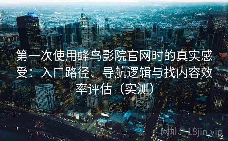第一次使用蜂鸟影院官网时的真实感受:入口路径、导航逻辑与找内容效率评估(实测)-第1张图片 第一次使用蜂鸟影院官网时的真实感受:入口路径、导航逻辑与找内容效率评估(实测)-第1张图片