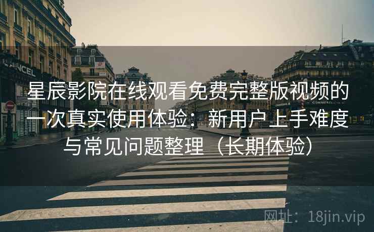 星辰影院在线观看免费完整版视频的一次真实使用体验:新用户上手难度与常见问题整理(长期体验)-第1张图片 星辰影院在线观看免费完整版视频的一次真实使用体验:新用户上手难度与常见问题整理(长期体验)-第1张图片