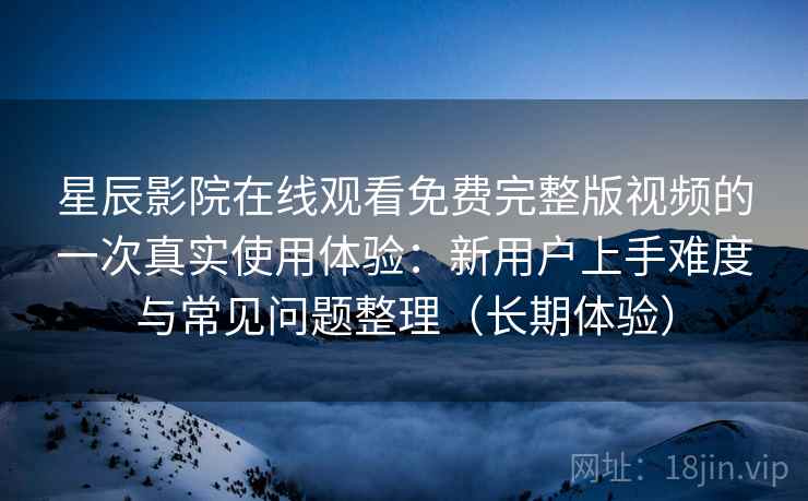 星辰影院在线观看免费完整版视频的一次真实使用体验:新用户上手难度与常见问题整理(长期体验)-第2张图片 星辰影院在线观看免费完整版视频的一次真实使用体验:新用户上手难度与常见问题整理(长期体验)-第2张图片