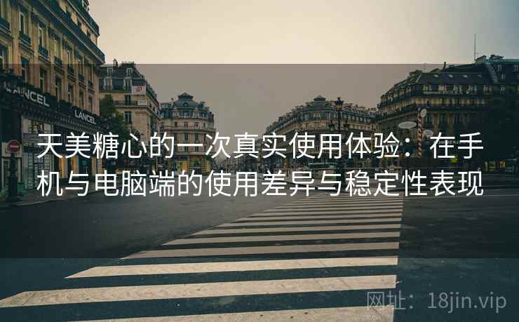 天美糖心的一次真实使用体验:在手机与电脑端的使用差异与稳定性表现-第1张图片 天美糖心的一次真实使用体验:在手机与电脑端的使用差异与稳定性表现-第1张图片