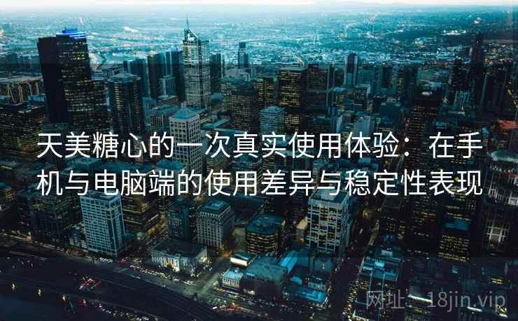天美糖心的一次真实使用体验:在手机与电脑端的使用差异与稳定性表现-第2张图片 天美糖心的一次真实使用体验:在手机与电脑端的使用差异与稳定性表现-第2张图片