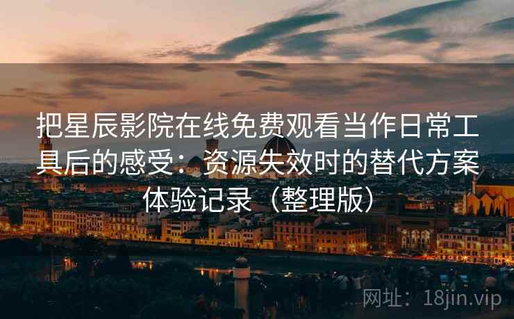 把星辰影院在线免费观看当作日常工具后的感受:资源失效时的替代方案体验记录(整理版)-第1张图片 把星辰影院在线免费观看当作日常工具后的感受:资源失效时的替代方案体验记录(整理版)-第1张图片