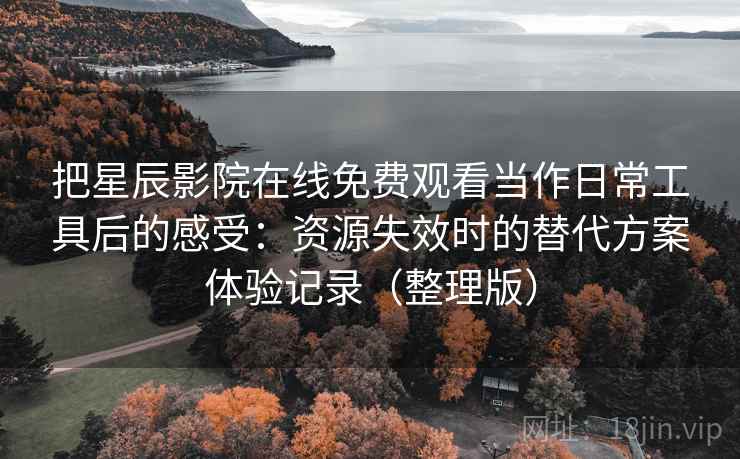 把星辰影院在线免费观看当作日常工具后的感受:资源失效时的替代方案体验记录(整理版)-第2张图片 把星辰影院在线免费观看当作日常工具后的感受:资源失效时的替代方案体验记录(整理版)-第2张图片