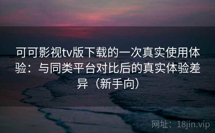 可可影视tv版下载的一次真实使用体验:与同类平台对比后的真实体验差异(新手向)-第2张图片 可可影视tv版下载的一次真实使用体验:与同类平台对比后的真实体验差异(新手向)-第2张图片