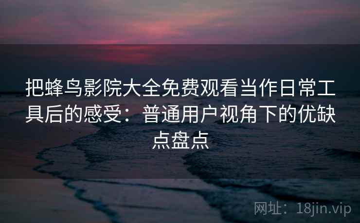 把蜂鸟影院大全免费观看当作日常工具后的感受:普通用户视角下的优缺点盘点-第2张图片 把蜂鸟影院大全免费观看当作日常工具后的感受:普通用户视角下的优缺点盘点-第2张图片