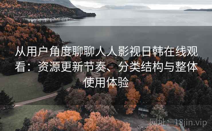 从用户角度聊聊人人影视日韩在线观看:资源更新节奏、分类结构与整体使用体验-第1张图片 从用户角度聊聊人人影视日韩在线观看:资源更新节奏、分类结构与整体使用体验-第1张图片