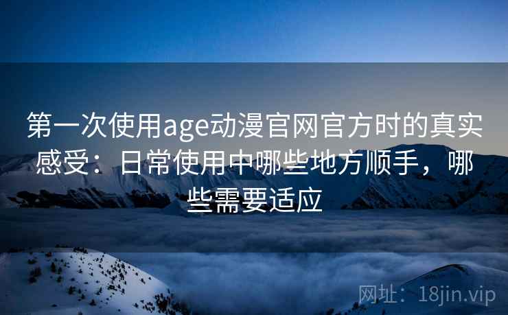 第一次使用age动漫官网官方时的真实感受:日常使用中哪些地方顺手,哪些需要适应-第1张图片 第一次使用age动漫官网官方时的真实感受:日常使用中哪些地方顺手,哪些需要适应-第1张图片