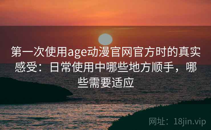 第一次使用age动漫官网官方时的真实感受:日常使用中哪些地方顺手,哪些需要适应-第2张图片 第一次使用age动漫官网官方时的真实感受:日常使用中哪些地方顺手,哪些需要适应-第2张图片