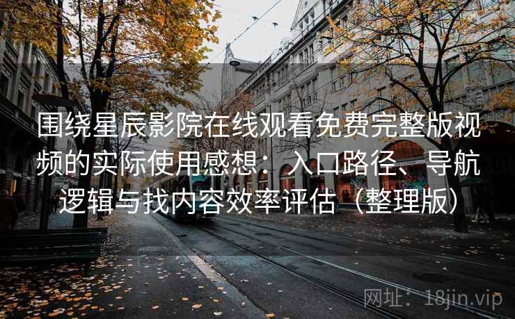 围绕星辰影院在线观看免费完整版视频的实际使用感想:入口路径、导航逻辑与找内容效率评估(整理版)-第1张图片 围绕星辰影院在线观看免费完整版视频的实际使用感想:入口路径、导航逻辑与找内容效率评估(整理版)-第1张图片