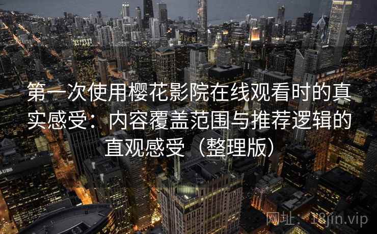 第一次使用樱花影院在线观看时的真实感受:内容覆盖范围与推荐逻辑的直观感受(整理版)-第1张图片 第一次使用樱花影院在线观看时的真实感受:内容覆盖范围与推荐逻辑的直观感受(整理版)-第1张图片