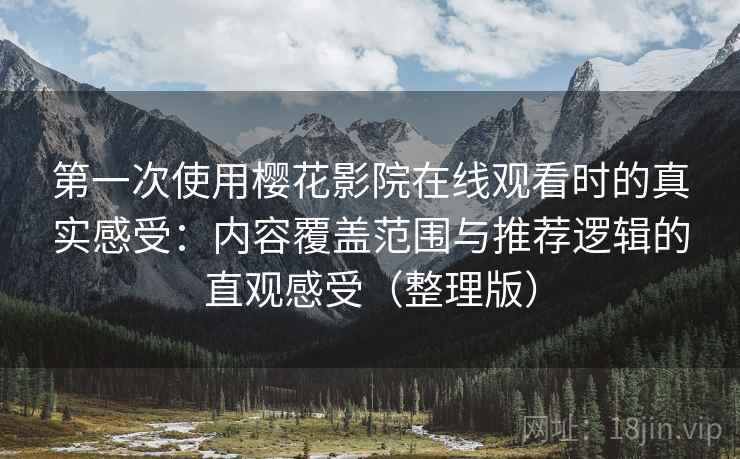 第一次使用樱花影院在线观看时的真实感受:内容覆盖范围与推荐逻辑的直观感受(整理版)-第2张图片 第一次使用樱花影院在线观看时的真实感受:内容覆盖范围与推荐逻辑的直观感受(整理版)-第2张图片