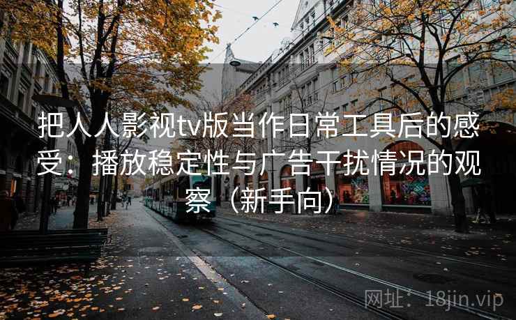 把人人影视tv版当作日常工具后的感受:播放稳定性与广告干扰情况的观察(新手向)-第2张图片 把人人影视tv版当作日常工具后的感受:播放稳定性与广告干扰情况的观察(新手向)-第2张图片