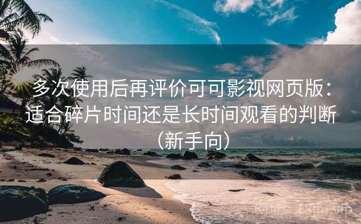 多次使用后再评价可可影视网页版:适合碎片时间还是长时间观看的判断(新手向)-第2张图片 多次使用后再评价可可影视网页版:适合碎片时间还是长时间观看的判断(新手向)-第2张图片