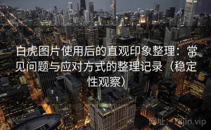 白虎图片使用后的直观印象整理:常见问题与应对方式的整理记录(稳定性观察)-第2张图片 白虎图片使用后的直观印象整理:常见问题与应对方式的整理记录(稳定性观察)-第2张图片
