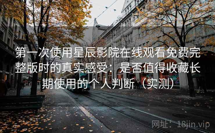 第一次使用星辰影院在线观看免费完整版时的真实感受:是否值得收藏长期使用的个人判断(实测)-第2张图片 第一次使用星辰影院在线观看免费完整版时的真实感受:是否值得收藏长期使用的个人判断(实测)-第2张图片